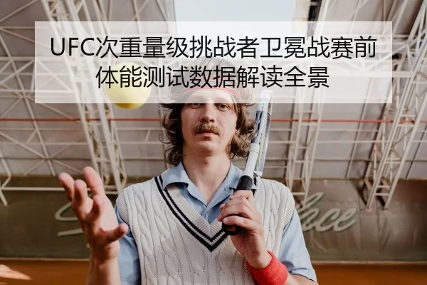 UFC次重量级挑战者卫冕战赛前体能测试数据解读全景