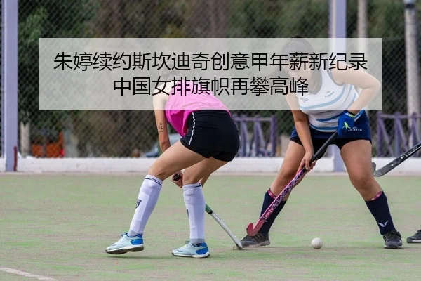 朱婷续约斯坎迪奇创意甲年薪新纪录 中国女排旗帜再攀高峰